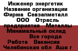 Инженер-энергетик › Название организации ­ Фирма "Севзапметалл", ООО › Отрасль предприятия ­ Металлы › Минимальный оклад ­ 65 000 - Все города Работа » Вакансии   . Челябинская обл.,Аша г.